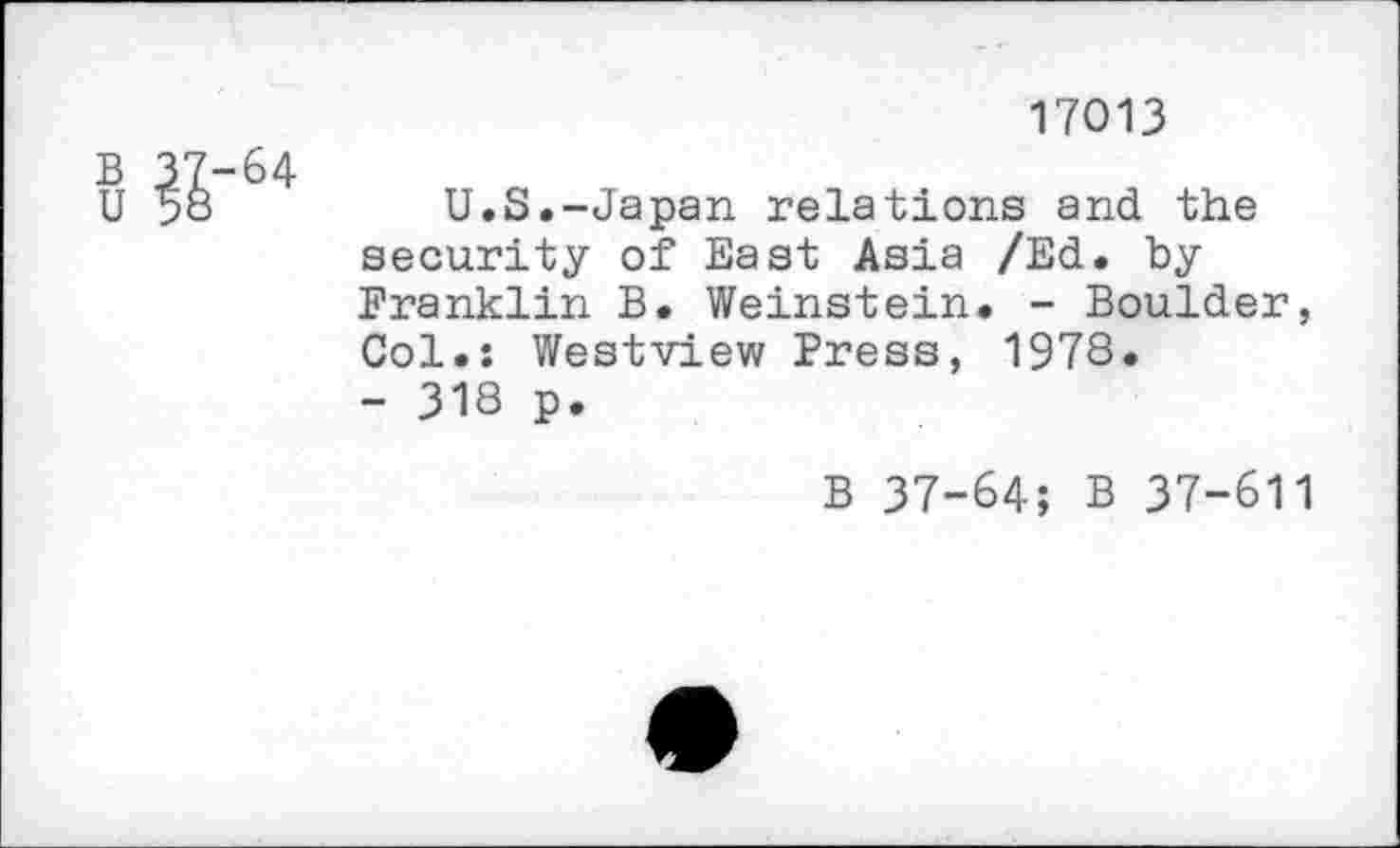 ﻿Bu S'64
17013
U.S.-Japan relations and the security of East Asia /Ed. by Franklin B. Weinstein. - Boulder, Col.: Westview Press, 1978.
- 318 p.
B 37-64; B 37-611